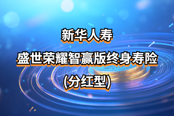 新华人寿盛世荣耀智赢版终身寿险(分红型)怎么样？财富双增值！