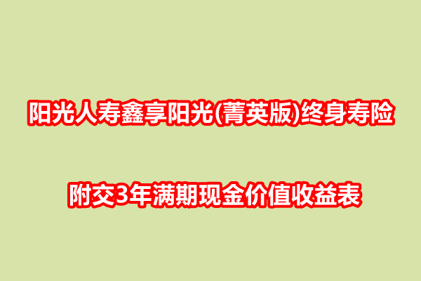 阳光人寿鑫享阳光(菁英版)终身寿险介绍，附交3年满期现金价值收益表