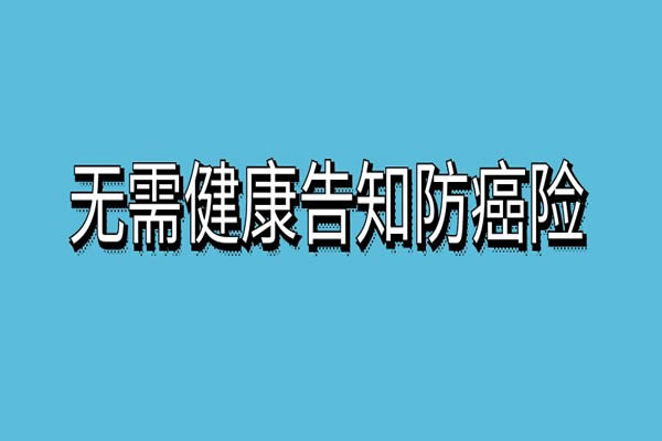 不用健康告知的防癌险有哪些？2024无需健康告知的防癌险推荐