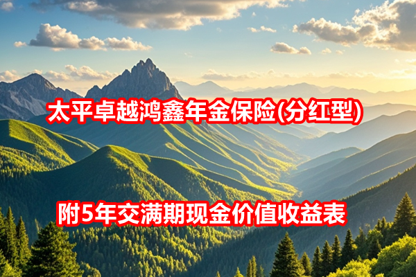 太平卓越鸿鑫年金保险(分红型)条款介绍，附5年交满期现金价值收益表