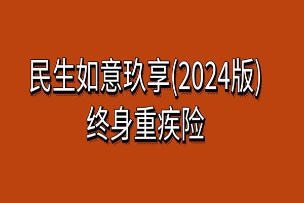 民生如意玖享(2024版)终身重疾险保什么？产品优点+保费+案例