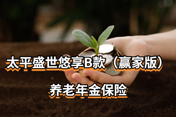 太平盛世悠享B款（赢家版）养老年金保险怎么样？能领多少养老金？