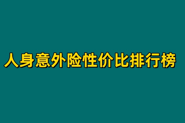 人身意外险性价比排行榜(2024年人身意外险最新权威解读)