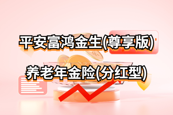 平安富鸿金生(尊享版)养老年金险(分红型)怎么样？养老金演示