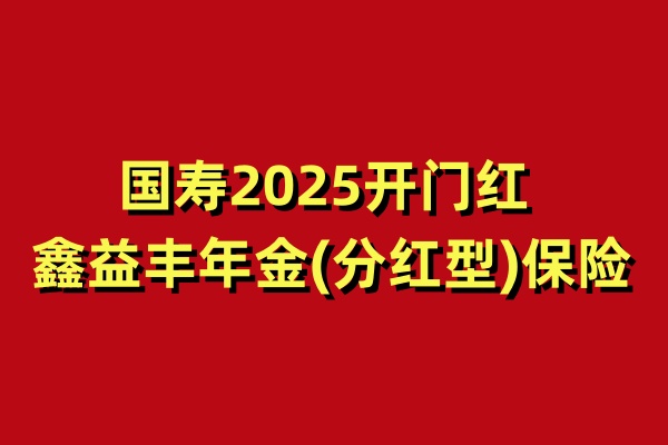 2025开门红中国人寿鑫益丰年金险怎么样？国寿鑫益丰收益如何？