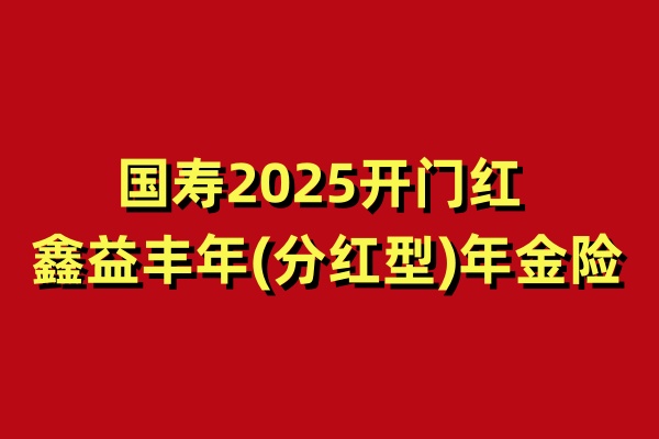 2025开门红中国人寿鑫益丰年年金险怎么样？国寿鑫益丰年收益如何？