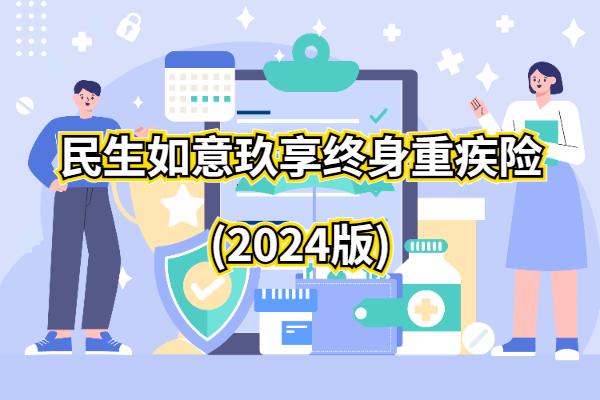 民生如意玖享终身重疾险(2024版)怎么样？条款详解+最新费率价格表