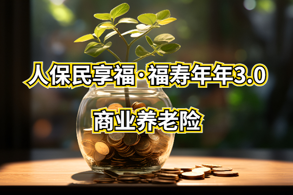 人保民享福·福寿年年3.0商业养老险怎么样？两种账户怎么选合适？