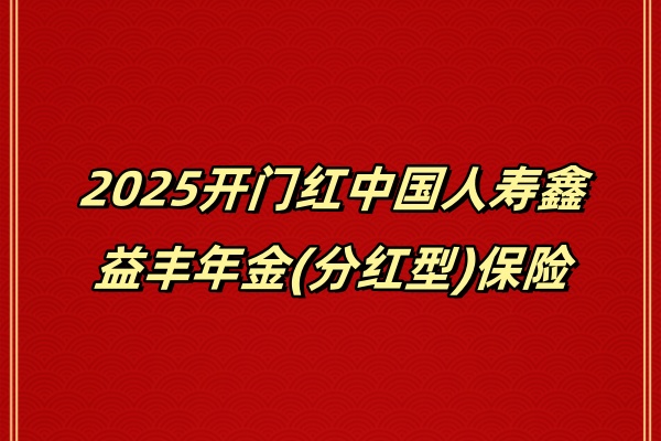 2025开门红中国人寿鑫益丰年金(分红型)<a style='border-bottom:1px dashed;color:#337FE5;' href='//m.vobao.com/tags/1106760687585690430.shtml' target='_blank'><strong>保险</strong></a>收益怎么样？在哪买？