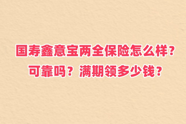 国寿鑫意宝两全保险怎么样？可靠吗？满期领多少钱？