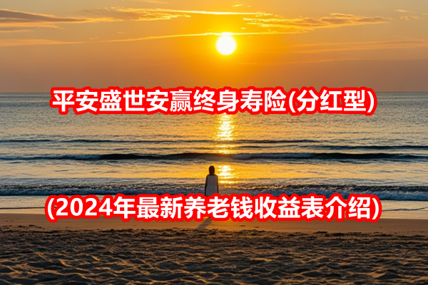 平安盛世安赢终身寿险(分红型)条款(2024年最新养老钱收益表介绍)