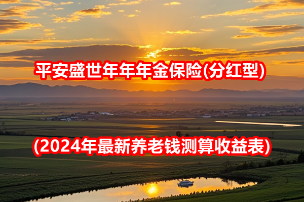 平安盛世年年年金保险(分红型)介绍(2024年最新养老钱测算收益表)