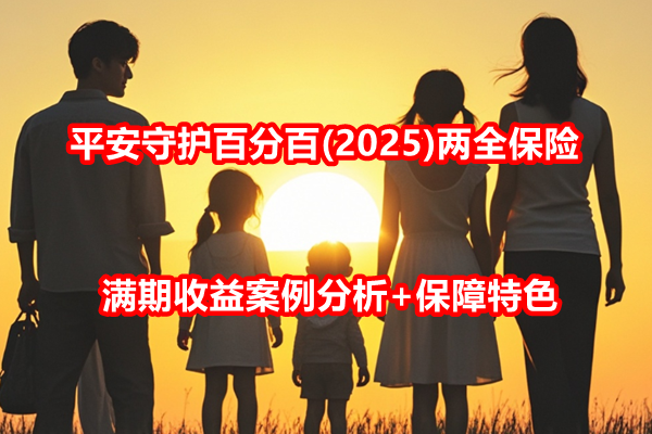 平安守护百分百(2025)两全保险介绍，满期收益案例分析+保障特色