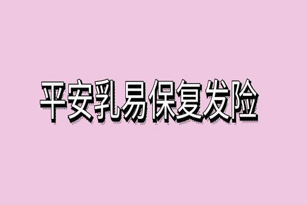 平安乳易保能买吗？平安乳易保复发险一年要多少钱？保费+条款