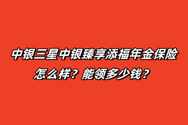 中银三星中银臻享添福年金保险怎么样？能领多少钱？案例演示！