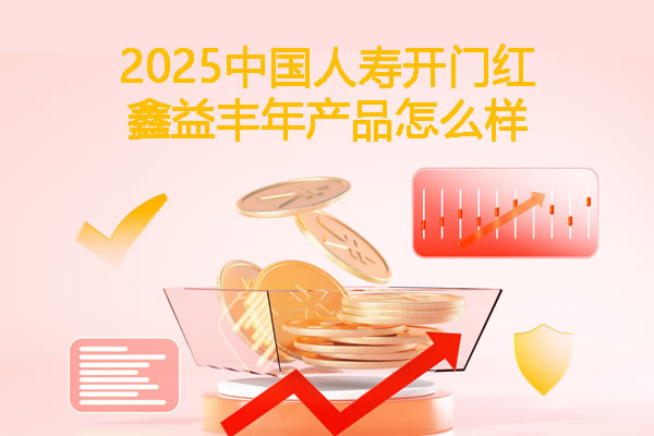 2025中国人寿开门红鑫益丰年产品怎么样,国寿鑫益丰年最新收益测算