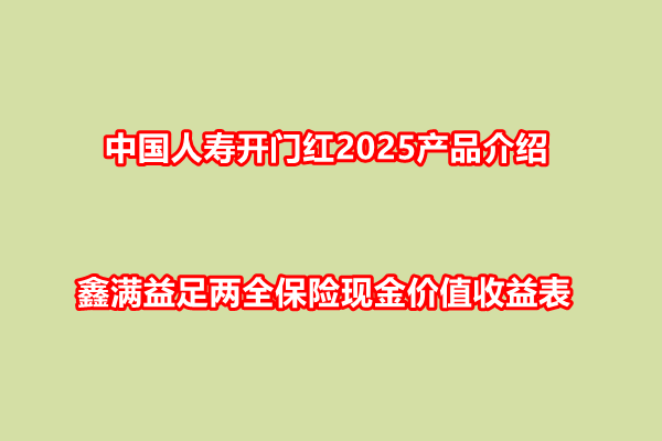 中国人寿开门红2025产品介绍：鑫满益足两全保险现金价值收益表