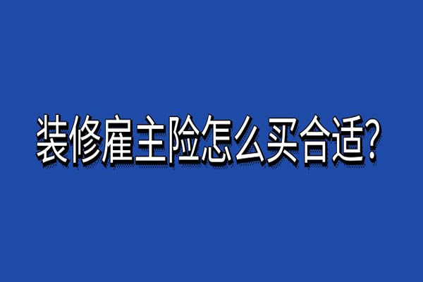 装修雇主险怎么买合适？装修雇主险如何购买？