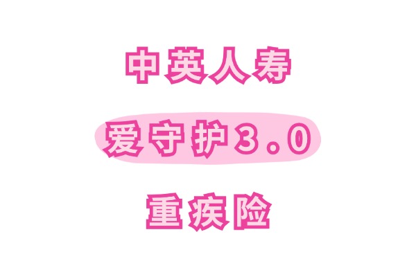 中英人寿爱守护3.0重疾险怎么样？保费便宜+核保宽松？靠谱吗？