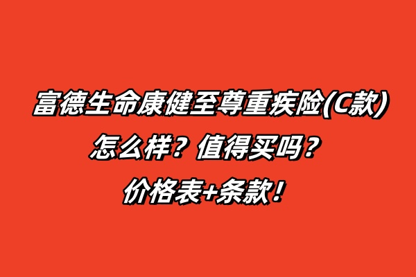 富德生命康健至尊重疾险(C款)怎么样？值得买吗？价格表+条款！