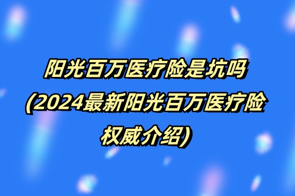 阳光百万医疗险是坑吗(2024最新阳光百万医疗险权威介绍)