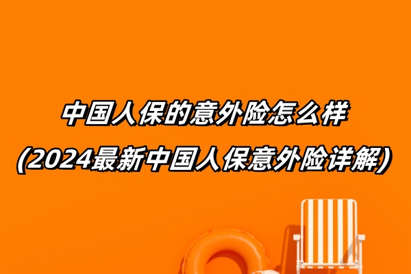 中国人保的意外险怎么样(2024最新中国人保意外险详解)