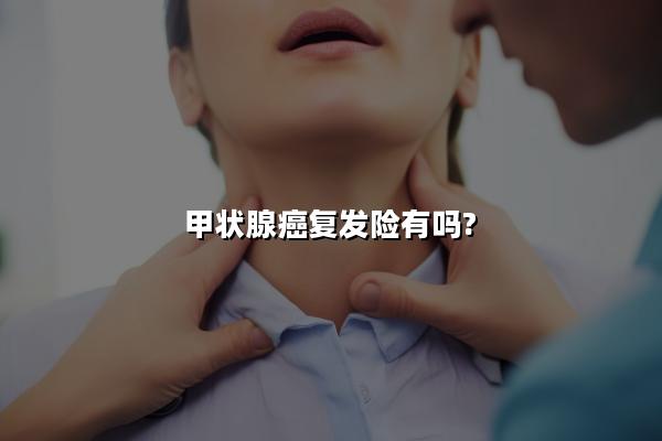 甲状腺癌复发险有吗?2024甲状腺癌复发险多少钱?