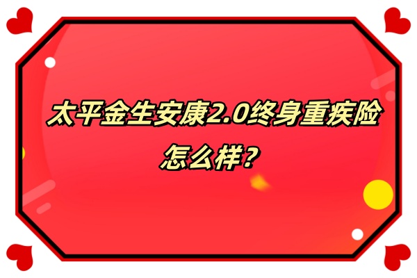 太平金生安康2.0终身重疾险怎么样？好不好？多少钱？条款测评！