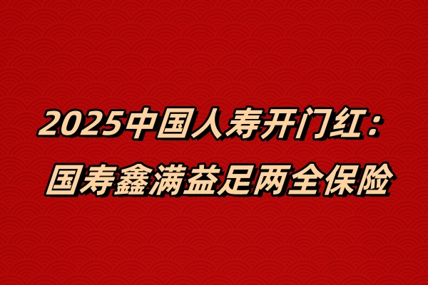 2025中国人寿开门红最新消息：国寿鑫满益足两全保险怎么样？