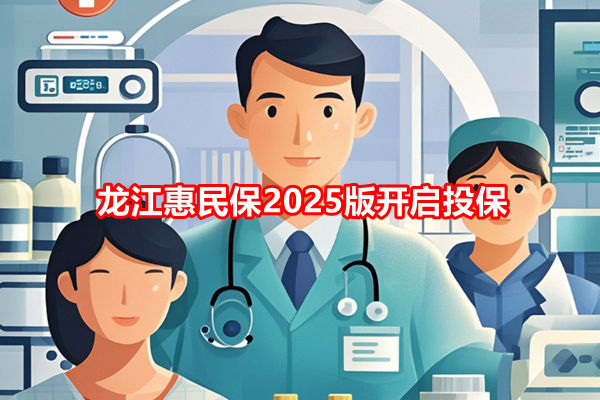 龙江惠民保2025版开启投保，龙江惠民保2025版投保指南时间+价格表