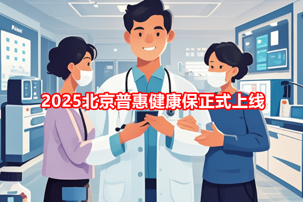 2025北京普惠健康保正式上线，北京普惠健康保投保指南+价格表+问答