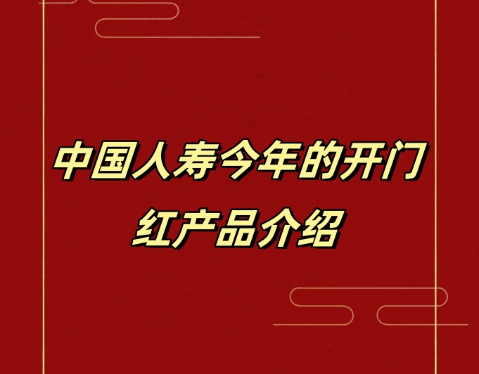 中国人寿今年的开门红产品介绍(最新国寿2025开门红产品权威介绍)