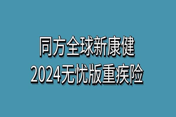 同方全球新康健2024无忧版重疾险怎么样？一年多少钱？亮点+保费