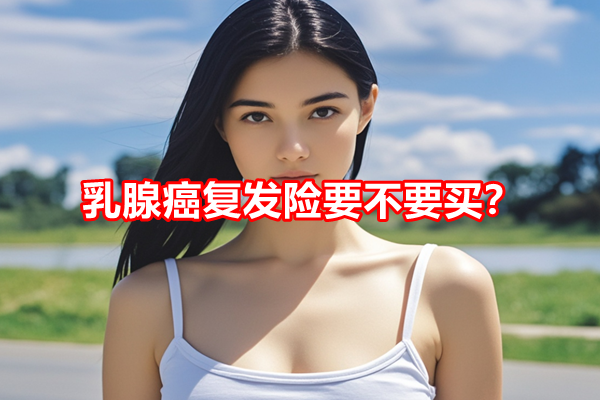 乳腺癌复发险要不要买？2024年乳腺癌复发险哪家好+多少钱一年