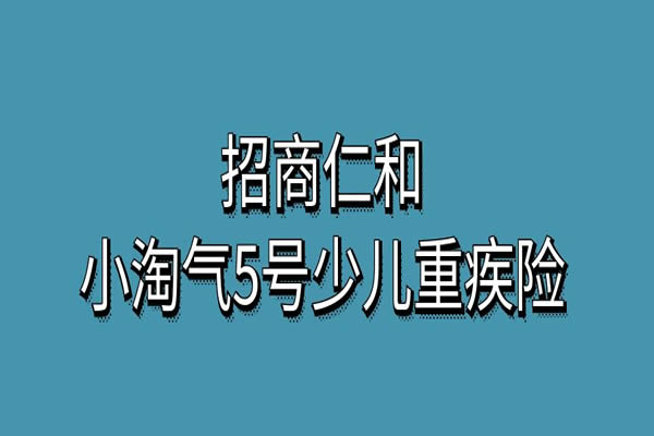 小淘气5号少儿重疾险哪家公司的？怎么买？健康告知+保费测算