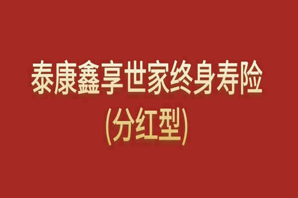 泰康鑫享世家终身寿险(分红型)条款怎么样？亮点+现金价值