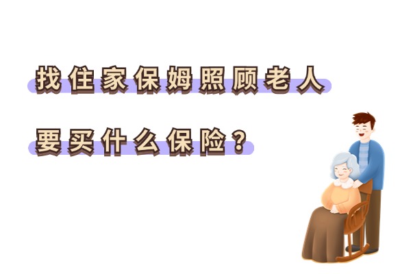 2024找住家保姆照顾老人要买什么保险？住家保姆保险怎么买比较好？