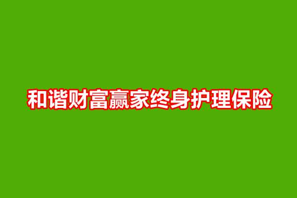 和谐财富赢家终身护理保险产品介绍，附5年交现金价值收益+保障特色