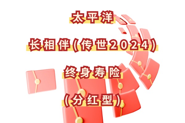 重磅升级！太平洋太保长相伴(传世2024)终身寿险(分红型)怎么样？