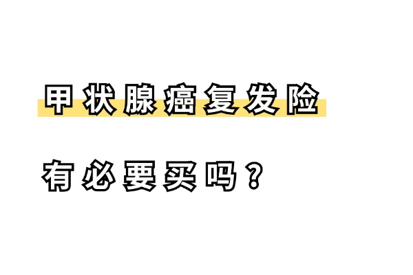 甲状腺癌复发险有必要买吗？2024最新在售的甲状腺癌复发险哪个好?