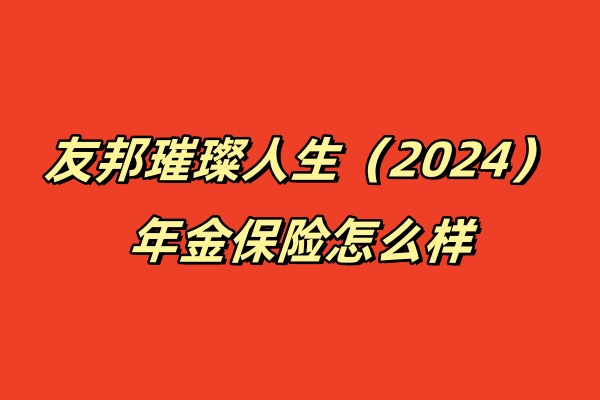 友邦璀璨人生（2024）年金保险怎么样？10年交领多少钱？条款！