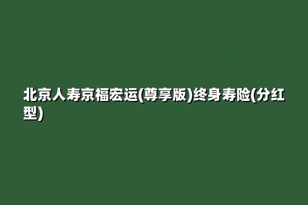 北京人寿京福宏运(尊享版)终身寿险(分红型)怎么样?收益如何?