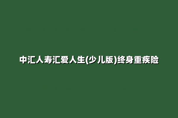 中汇人寿汇爱人生(少儿版)终身重疾险怎么样?多少钱?附费率表