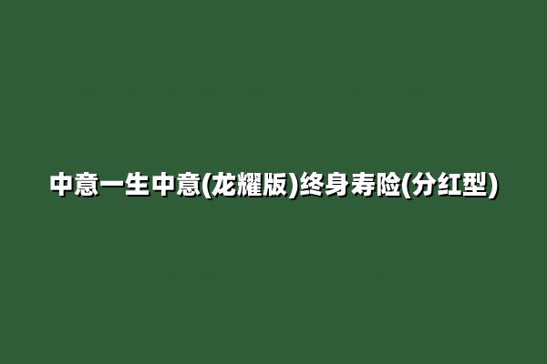 中意一生中意(龙耀版)终身寿险(分红型)怎么样?收益好吗?案例