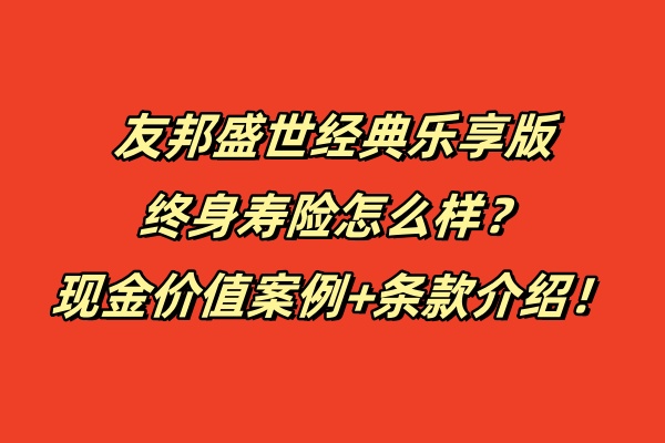 友邦盛世经典乐享版终身寿险怎么样？现金价值案例+条款介绍！