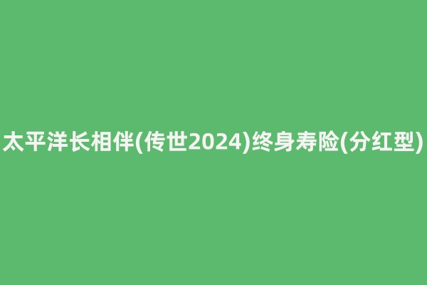 太平洋长相伴(传世2024)终身寿险(分红型)怎么样?领多少钱?