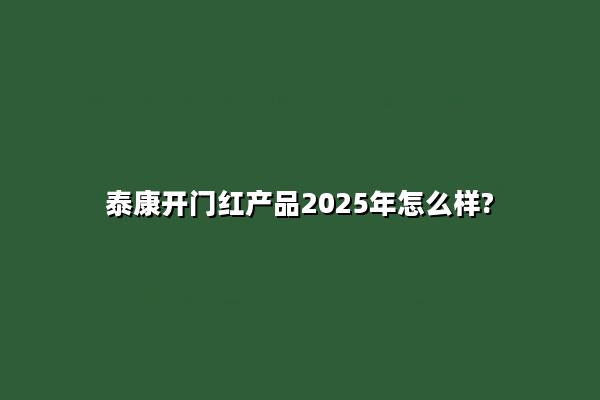 泰康开门红产品2025年怎么样?泰康开门红2025值得买不?