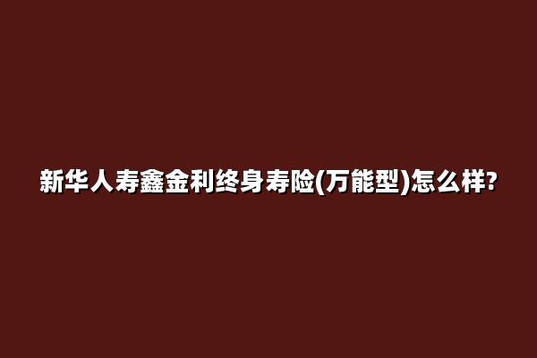 新华人寿鑫金利终身寿险(万能型)怎么样?收益如何?现金价值