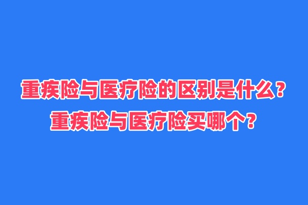 重疾险与医疗险的区别是什么？重疾险与医疗险买哪个？