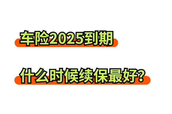 车险2025到期什么时候续保最好？2025年车险是续保好还是换家保险公司？